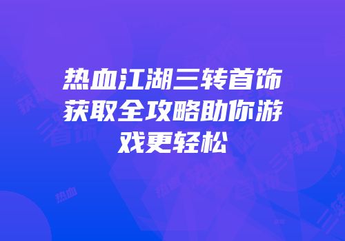 热血江湖三转首饰获取全攻略助你游戏更轻松