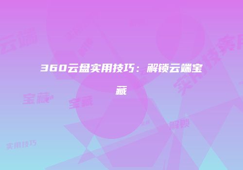 360云盘实用技巧：解锁云端宝藏