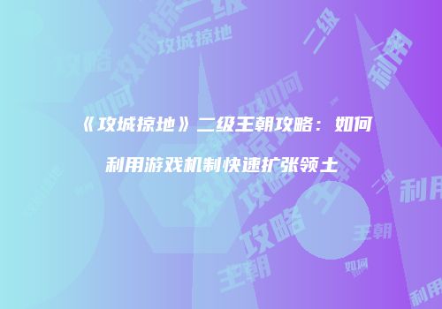 《攻城掠地》二级王朝攻略：如何利用游戏机制快速扩张领土