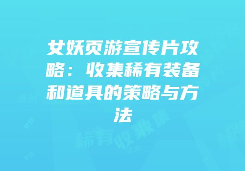 女妖页游宣传片攻略：收集稀有装备和道具的策略与方法