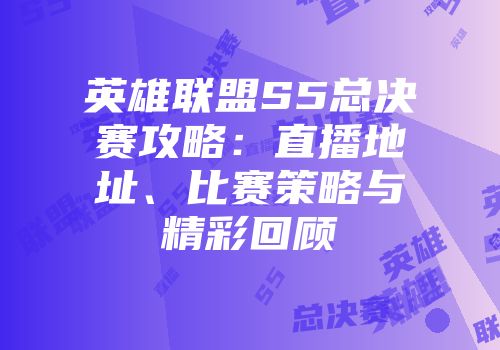 英雄联盟S5总决赛攻略：直播地址、比赛策略与精彩回顾