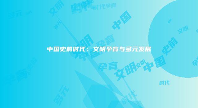 中国史前时代：文明孕育与多元发展