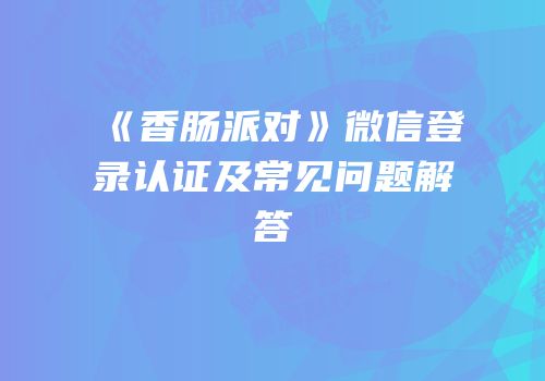 《香肠派对》微信登录认证及常见问题解答