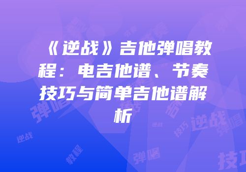 《逆战》吉他弹唱教程：电吉他谱、节奏技巧与简单吉他谱解析