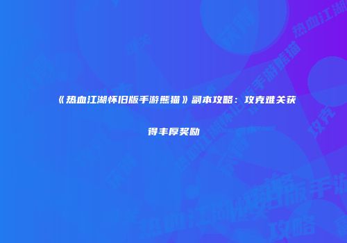 《热血江湖怀旧版手游熊猫》副本攻略：攻克难关获得丰厚奖励