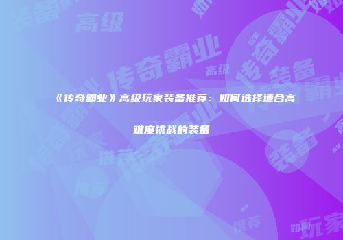 《传奇霸业》高级玩家装备推荐：如何选择适合高难度挑战的装备