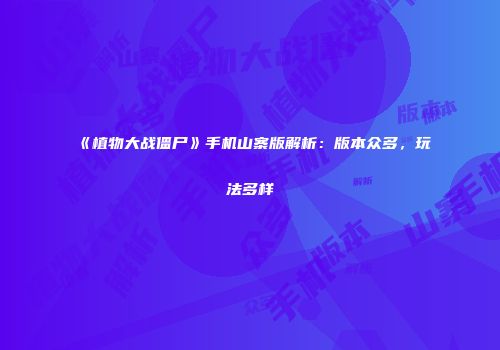 《植物大战僵尸》手机山寨版解析：版本众多，玩法多样