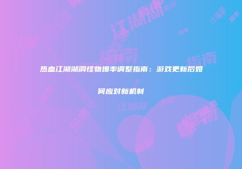 热血江湖湖洞怪物爆率调整指南：游戏更新后如何应对新机制