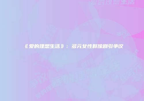 《爱的理想生活》：多元女性群像剧引争议