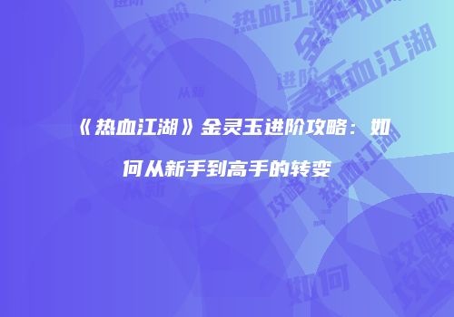 《热血江湖》金灵玉进阶攻略：如何从新手到高手的转变