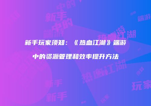 新手玩家须知：《热血江湖》端游中的资源管理和效率提升方法