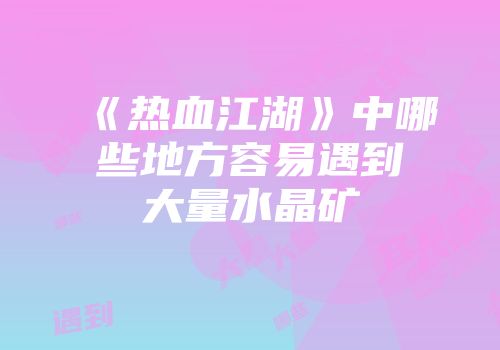 《热血江湖》中哪些地方容易遇到大量水晶矿