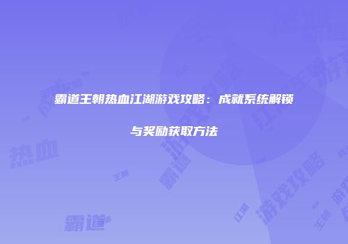 霸道王朝热血江湖游戏攻略:成就系统解锁与奖励获取方法