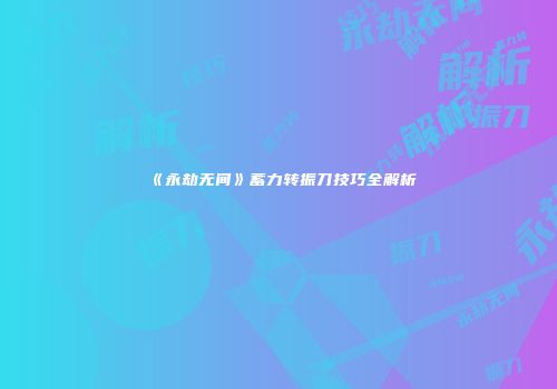 《永劫无间》蓄力转振刀技巧全解析