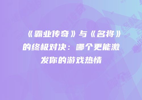 《霸业传奇》与《名将》的终极对决：哪个更能激发你的游戏热情