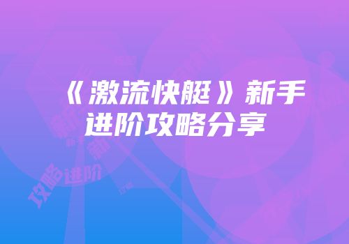 《激流快艇》新手进阶攻略分享