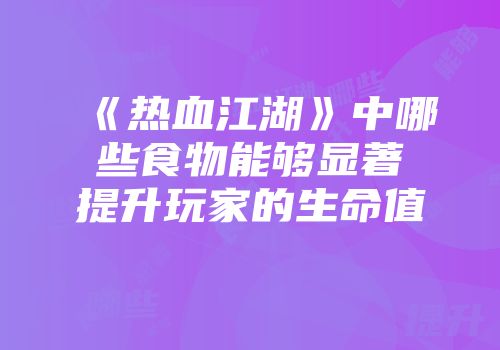 《热血江湖》中哪些食物能够显著提升玩家的生命值