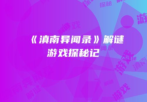 《滇南异闻录》解谜游戏探秘记