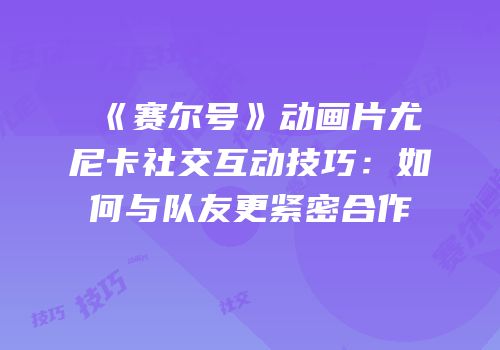 《赛尔号》动画片尤尼卡社交互动技巧：如何与队友更紧密合作