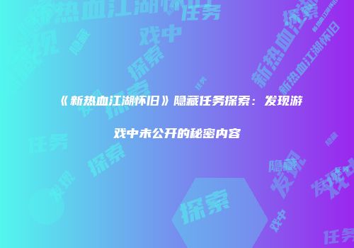 《新热血江湖怀旧》隐藏任务探索：发现游戏中未公开的秘密内容
