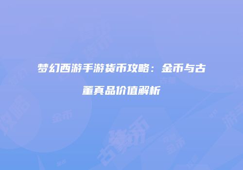 梦幻西游手游货币攻略：金币与古董真品价值解析
