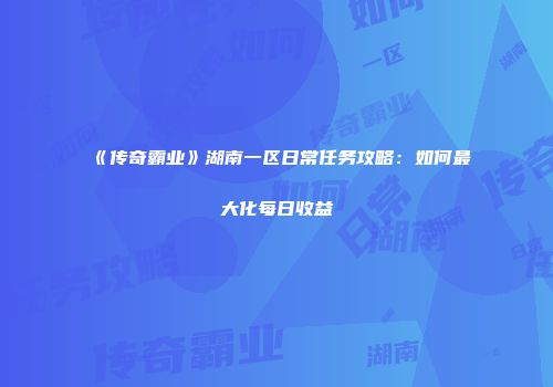 《传奇霸业》湖南一区日常任务攻略:如何最大化每日收益