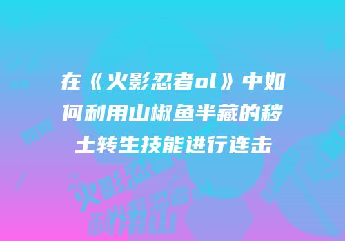 在《火影忍者ol》中如何利用山椒鱼半藏的秽土转生技能进行连击