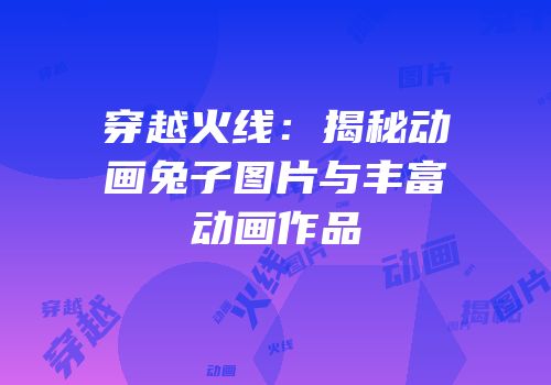 穿越火线：揭秘动画兔子图片与丰富动画作品