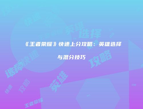 《王者荣耀》快速上分攻略：英雄选择与混分技巧