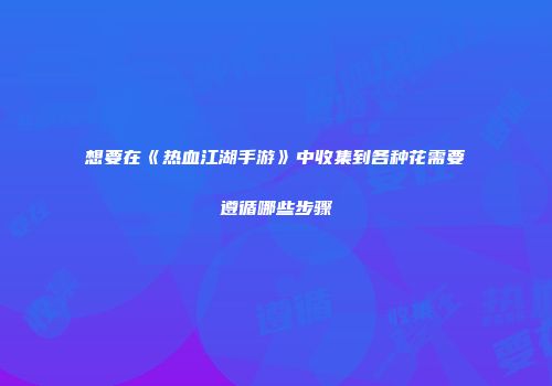 想要在《热血江湖手游》中收集到各种花需要遵循哪些步骤