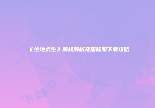 《绝地求生》版权解析及国际服下载攻略