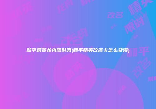 和平精英龙舟限时吗(和平精英改名卡怎么获得)