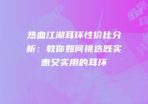 热血江湖耳环性价比分析：教你如何挑选既实惠又实用的耳环