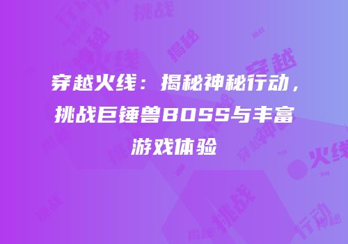 穿越火线：揭秘神秘行动，挑战巨锤兽BOSS与丰富游戏体验