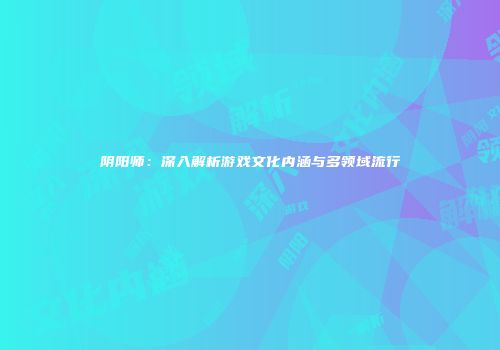 阴阳师：深入解析游戏文化内涵与多领域流行
