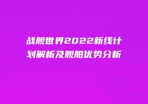 战舰世界2022新线计划解析及舰船优势分析