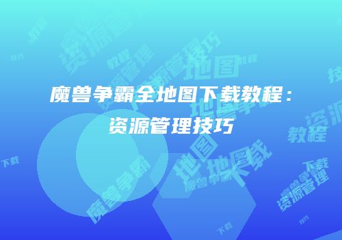魔兽争霸全地图下载教程：资源管理技巧