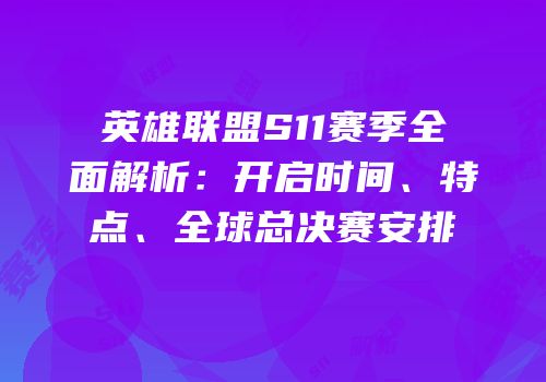 英雄联盟S11赛季全面解析：开启时间、特点、全球总决赛安排