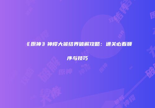 《原神》神樱大祓结界破解攻略：通关必看顺序与技巧