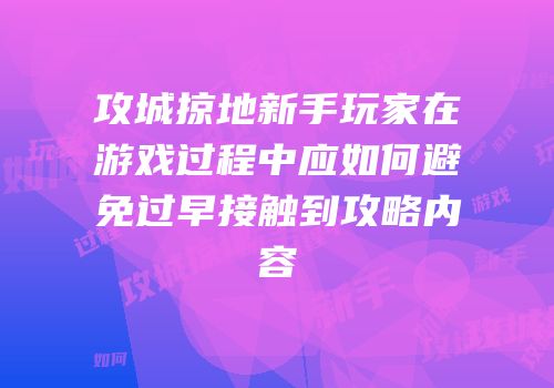 攻城掠地新手玩家在游戏过程中应如何避免过早接触到攻略内容