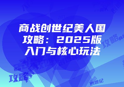 商战创世纪美人国攻略：2025版入门与核心玩法