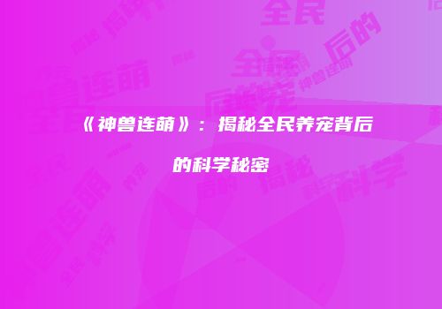 《神兽连萌》：揭秘全民养宠背后的科学秘密