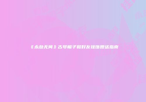 《永劫无间》古琴帽子和好友挂饰赠送指南
