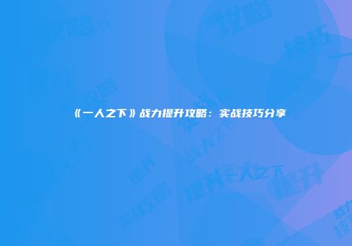 《一人之下》战力提升攻略：实战技巧分享