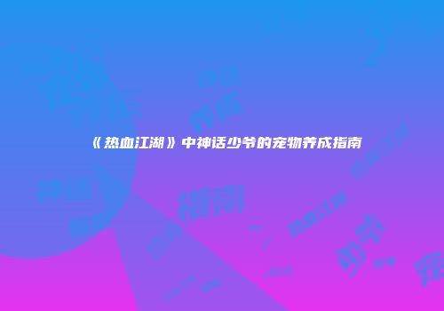 《热血江湖》中神话少爷的宠物养成指南