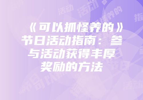 《可以抓怪养的》节日活动指南：参与活动获得丰厚奖励的方法