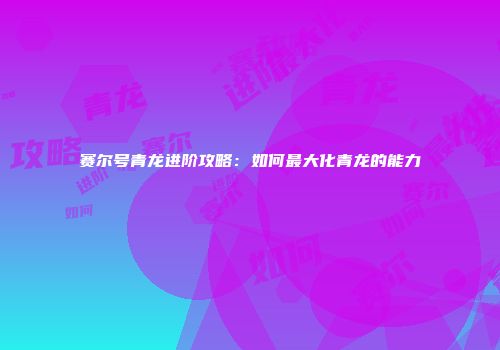 赛尔号青龙进阶攻略：如何最大化青龙的能力