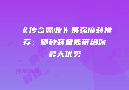 《传奇霸业》最强魔装推荐：哪种装备能带给你最大优势