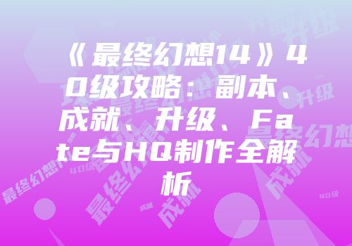 《最终幻想14》40级攻略：副本、成就、升级、Fate与HQ制作全解析