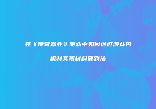在《传奇霸业》游戏中如何通过游戏内机制实现材料变戏法